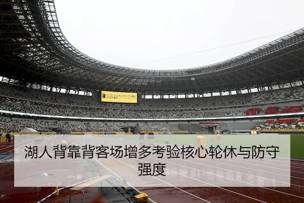 湖人背靠背客场增多考验核心轮休与防守强度